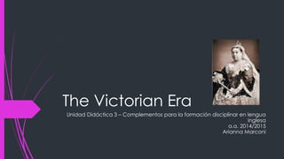 The Victorian Era
Unidad Didáctica 3 – Complementos para la formación disciplinar en lengua
inglesa
a.a. 2014/2015
Arianna Marconi
 