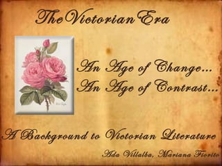 TheVictorianEra

            An Age of Change…
            An Age of Contrast…

A Background to Victorian Literature
                Ada Villalba, Mariana Fiorito
 