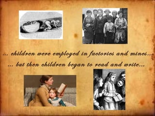 … children were employed in factories and mines…
 … but then children began to read and write…
 