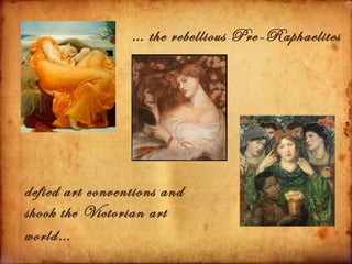 … the rebellious Pre-Raphaelites




defied art conventions and
shook the Victorian art
world…
 