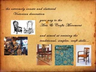 … the extremely ornate and cluttered
       Victorian decoration
                         gave way to the
                         Arts & Crafts Movement

                      and aimed at reviving the
                      traditional, simpler, craft skills…
 