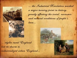… the Industrial Revolution marked
                    a major turning point in history,
                    greatly affecting the social, economic
                    and cultural conditions of people’s
                    lives…




… idyllic rural England
lost its charm to
industrialized urban England…
 