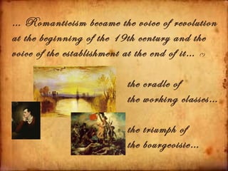… Romanticism became the voice of revolution
at the beginning of the 19th century and the
voice of the establishment at the end of it…
                                           (*)




                        the cradle of
                        the working classes…

                        the triumph of
                        the bourgeoisie…
 