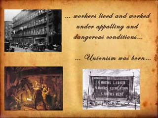 … workers lived and worked
   under appalling and
  dangerous conditions…

   … Unionism was born…
 