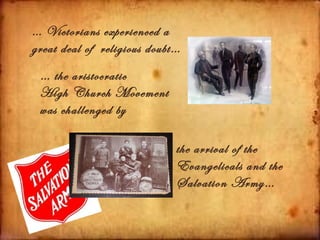 … Victorians experienced a
great deal of religious doubt…
 … the aristocratic
 High Church Movement
 was challenged by

                             the arrival of the
                             Evangelicals and the
                             Salvation Army…
 