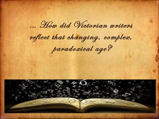… How did Victorian writers
reflect that changing, complex,
         paradoxical age?
 