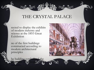 THE CRYSTAL PALACE
rected to display the exhibits
of modern industry and
science at the 1851 Great
Exhibition
ne of the first buildings
constructed according to
modern architectural
principles
he building symbolized the
triumphs of Victorian
industry.
 