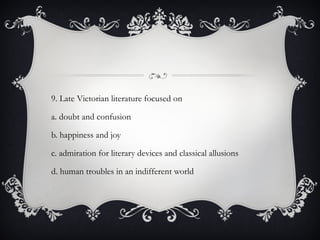 9. Late Victorian literature focused on
a. doubt and confusion
b. happiness and joy
c. admiration for literary devices and classical allusions
d. human troubles in an indifferent world
 