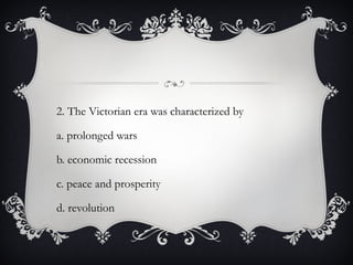 2. The Victorian era was characterized by
a. prolonged wars
b. economic recession
c. peace and prosperity
d. revolution
 