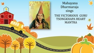 THE VICTORIOUS GURU
TSONGKHAPA HEART
MANTRA
Mahayana
Dharmaraja
sings
 
