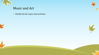 Music and Art
• Briefly list the topics and activities
 