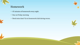 Homework
• 45 minutes of homework every night.
• Due on Friday morning
• Need extra time? Go to homework club during recess.
 