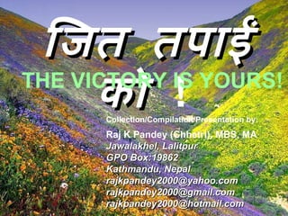 जित तपाईं को   ! Collection/Compilation/Presentation by: Raj K Pandey (Chhetri), MBS, MA Jawalakhel, Lalitpur GPO Box:19862 Kathmandu, Nepal rajkpandey2000@yahoo.com  rajkpandey2000@gmail.com  rajkpandey2000@hotmail.com  THE VICTORY IS YOURS! 