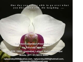 One day you will be able to go over what you discarded and  die laughing  ….. Collection/Compilation/Presentation by:  Raj K Pandey, MBS, MA GPO BOX; 19862, Jawalakhel, Lalitpur, Kathmandu, Nepal Mobile: (977- 01) 98510 86884 rajkpandey2000@yahoo.com, rajkpandey2000@hotmail.com, rajkpandey2000@gmail.com 