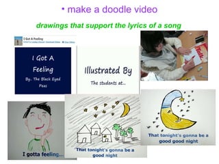 • make a doodle video
drawings that support the lyrics of a song
 