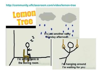 http://community.eflclassroom.com/video/lemon-tree
 