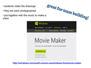 • students make the drawings
• they are each photographed
• put together with the music to make a
video
http://windows.microsoft.com/en-us/windows-live/movie-maker
 