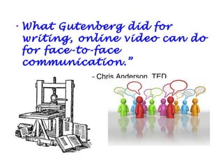 • What Gutenberg did for
writing, online video can do
for face-to-face
communication.”
— Chris Anderson, TED
 