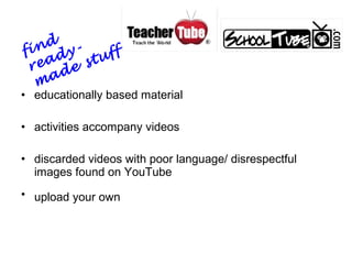 • educationally based material
• activities accompany videos
• discarded videos with poor language/ disrespectful
images found on YouTube
• upload your own
find
ready-
made stuff
 