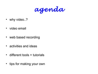 agenda
• why video..?
• video email
• web based recording
• activities and ideas
• different tools + tutorials
• tips for making your own
 
