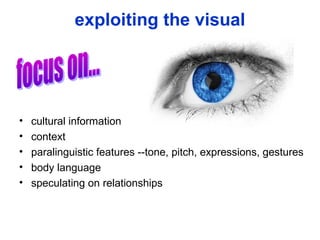 exploiting the visual
• cultural information
• context
• paralinguistic features --tone, pitch, expressions, gestures
• body language
• speculating on relationships
 