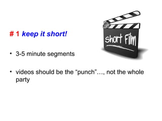 # 1 keep it short!
• 3-5 minute segments
• videos should be the “punch”…, not the whole
party
 