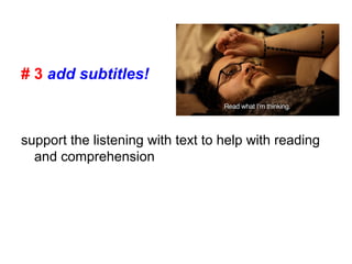 # 3 add subtitles!
support the listening with text to help with reading
and comprehension
 