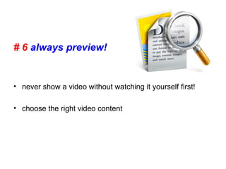 # 6 always preview!
• never show a video without watching it yourself first!
• choose the right video content
 