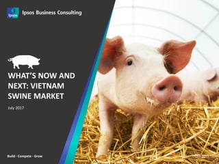 Build · Compete · Grow
WHAT’S NOW AND
NEXT: VIETNAM
SWINE MARKET
June 2017
July 2017
 