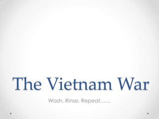 The Vietnam War
Wash, Rinse, Repeat……
 
