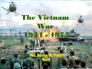 The Vietnam
War
1954 - 1975
Ms. Susan M. Pojer
Hora
Ms. Susan M. Pojer
Hora
 