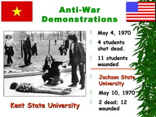 Anti-War
Demonstrations
 May 4, 1970May 4, 1970
 4 students4 students
shot dead.shot dead.
 11 students11 students
woundedwounded
Kent State UniversityKent State University
 Jackson StateJackson State
UniversityUniversity
 May 10, 1970May 10, 1970
 2 dead; 122 dead; 12
woundedwounded
 