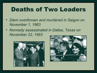 Deaths of Two Leaders 
• Diem overthrown and murdered in Saigon on 
November 1, 1963 
• Kennedy assassinated in Dallas, Texas on 
November 22, 1963 
 