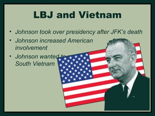 LBJ and Vietnam 
• Johnson took over presidency after JFK’s death 
• Johnson increased American 
involvement 
• Johnson wanted to save 
South Vietnam 
 