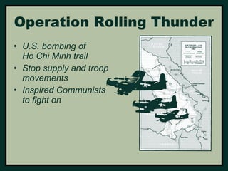 Operation Rolling Thunder 
• U.S. bombing of 
Ho Chi Minh trail 
• Stop supply and troop 
movements 
• Inspired Communists 
to fight on 
 