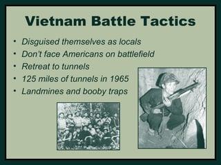 Vietnam Battle Tactics 
• Disguised themselves as locals 
• Don’t face Americans on battlefield 
• Retreat to tunnels 
• 125 miles of tunnels in 1965 
• Landmines and booby traps 
 