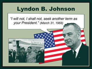 Lyndon B. Johnson 
“I will not, I shall not, seek another term as 
your President.” (March 31, 1968) 
 