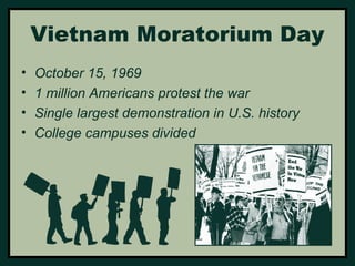 Vietnam Moratorium Day 
• October 15, 1969 
• 1 million Americans protest the war 
• Single largest demonstration in U.S. history 
• College campuses divided 
 