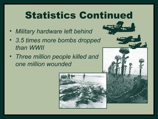 Statistics Continued 
• Military hardware left behind 
• 3.5 times more bombs dropped 
than WWII 
• Three million people killed and 
one million wounded 
 