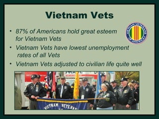 Vietnam Vets 
• 87% of Americans hold great esteem 
for Vietnam Vets 
• Vietnam Vets have lowest unemployment 
rates of all Vets 
• Vietnam Vets adjusted to civilian life quite well 
 