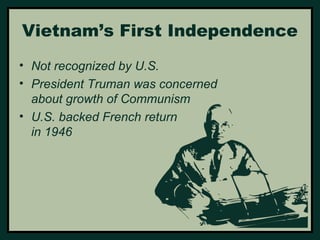 Vietnam’s First Independence 
• Not recognized by U.S. 
• President Truman was concerned 
about growth of Communism 
• U.S. backed French return 
in 1946 
 