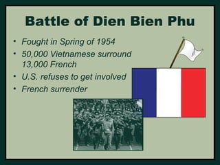 Battle of Dien Bien Phu 
• Fought in Spring of 1954 
• 50,000 Vietnamese surround 
13,000 French 
• U.S. refuses to get involved 
• French surrender 
 