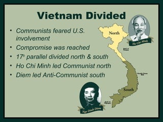 Vietnam Divided 
• Communists feared U.S. 
involvement 
• Compromise was reached 
• 17th parallel divided north & south 
• Ho Chi Minh led Communist north 
• Diem led Anti-Communist south 
 