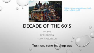 DECADE OF THE 60’S
THE 60’S
FIFTH EDITION
TERRY H ANDERSON
Turn on, tune in, drop out
https://www.youtube.com/wat
ch?v=syNLBJ_Lq9E
 