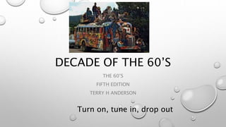 DECADE OF THE 60’S
THE 60’S
FIFTH EDITION
TERRY H ANDERSON
Turn on, tune in, drop out
 