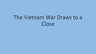 The Vietnam War Draws to a
Close
 
