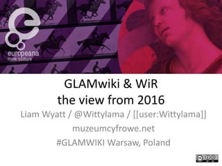 GLAMwiki & WiR
the view from 2016
Liam Wyatt / @Wittylama / [[user:Wittylama]]
muzeumcyfrowe.net
#GLAMWIKI Warsaw, Poland
 