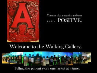 You can take a negative and turn

                        it into a   POSITVE.



Welcome to the Walking Gallery.


 Telling the patient story one jacket at a time.
 