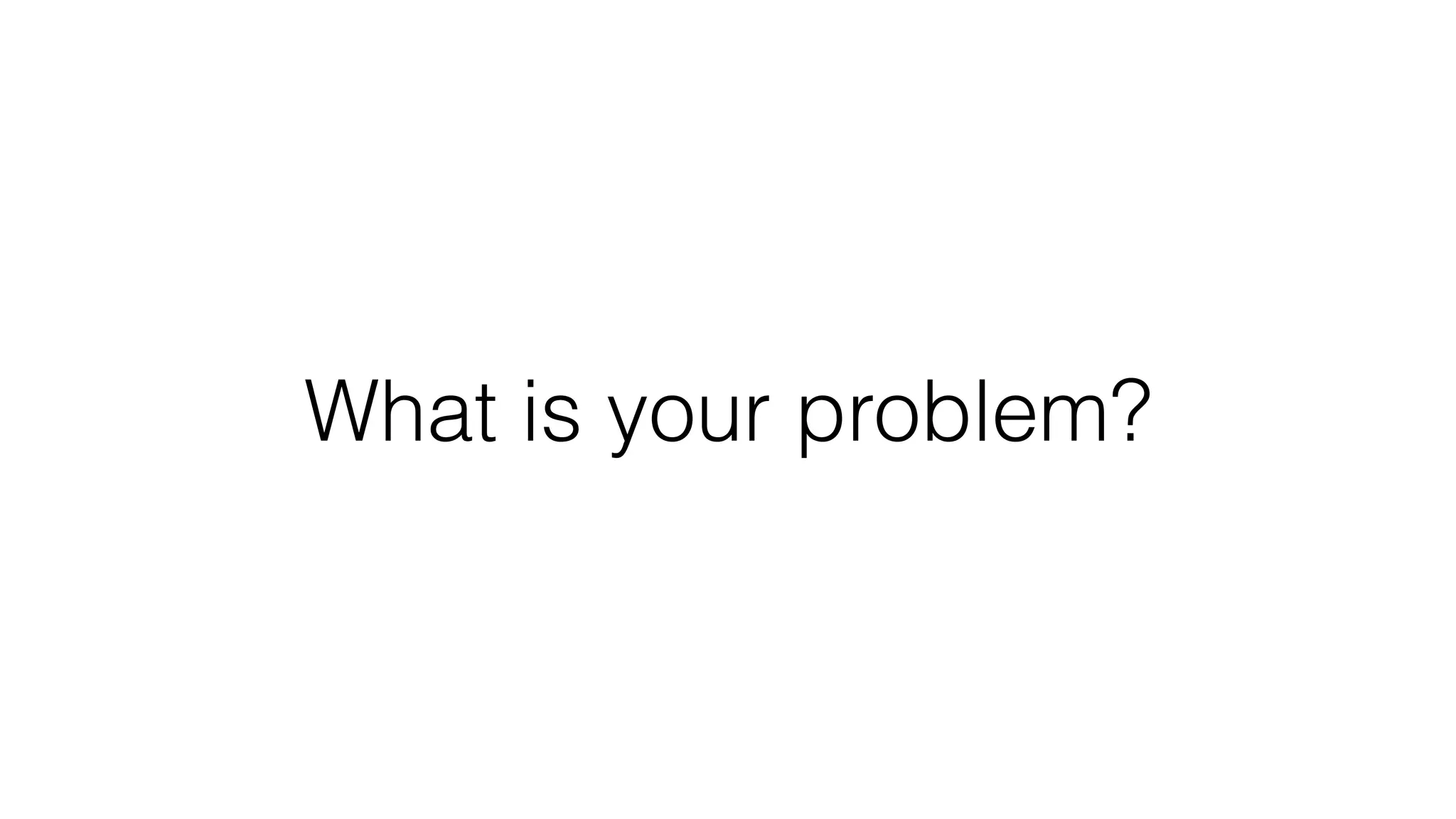 What is your problem?