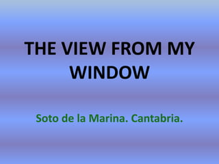THE VIEW FROM MY
WINDOW
Soto de la Marina. Cantabria.
 
